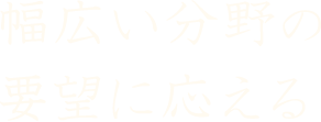 幅広い分野の要望に応える