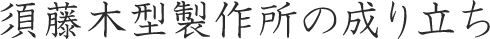 須藤木型製作所の成り立ち
